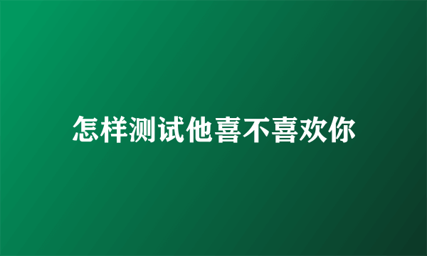 怎样测试他喜不喜欢你