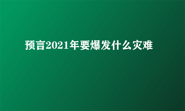 预言2021年要爆发什么灾难