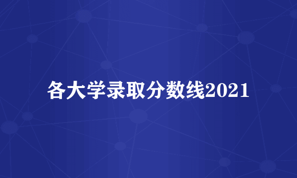 各大学录取分数线2021