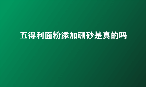 五得利面粉添加硼砂是真的吗