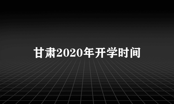 甘肃2020年开学时间