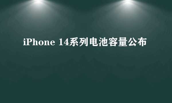 iPhone 14系列电池容量公布