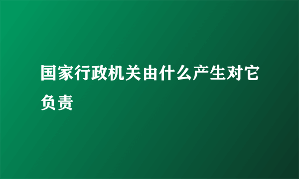 国家行政机关由什么产生对它负责