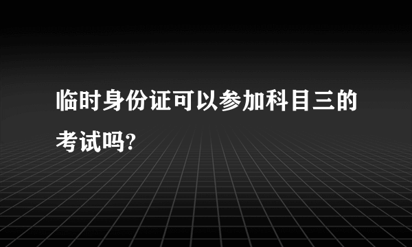 临时身份证可以参加科目三的考试吗?