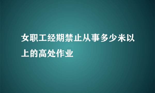 女职工经期禁止从事多少米以上的高处作业