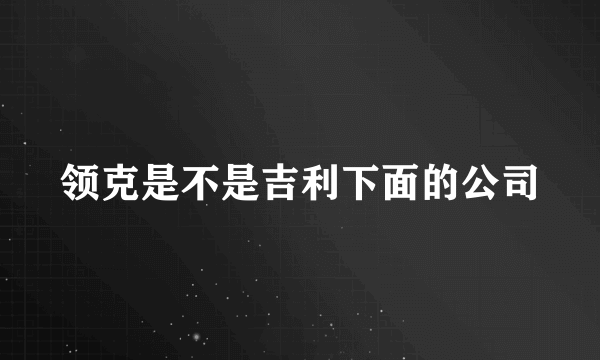 领克是不是吉利下面的公司