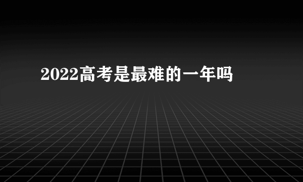 2022高考是最难的一年吗