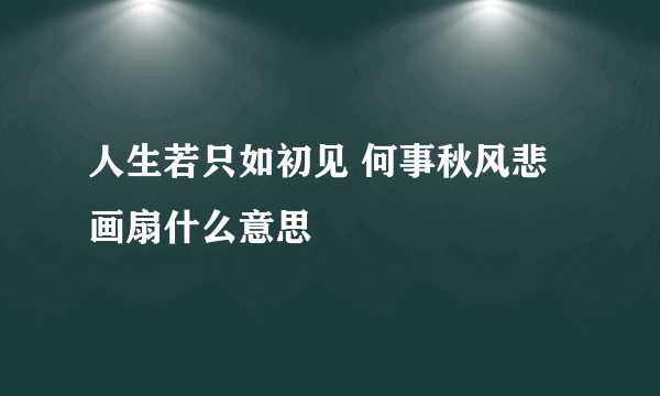 人生若只如初见 何事秋风悲画扇什么意思