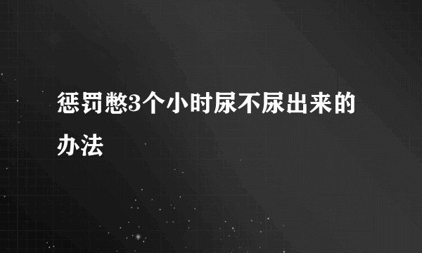 惩罚憋3个小时尿不尿出来的办法