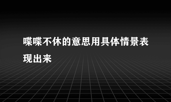 喋喋不休的意思用具体情景表现出来