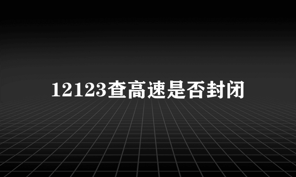 12123查高速是否封闭