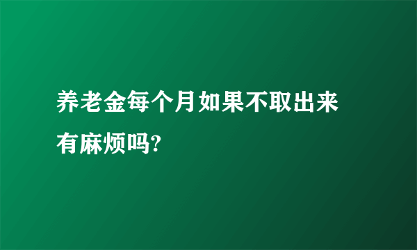 养老金每个月如果不取出来 有麻烦吗?