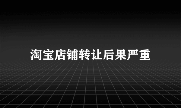 淘宝店铺转让后果严重