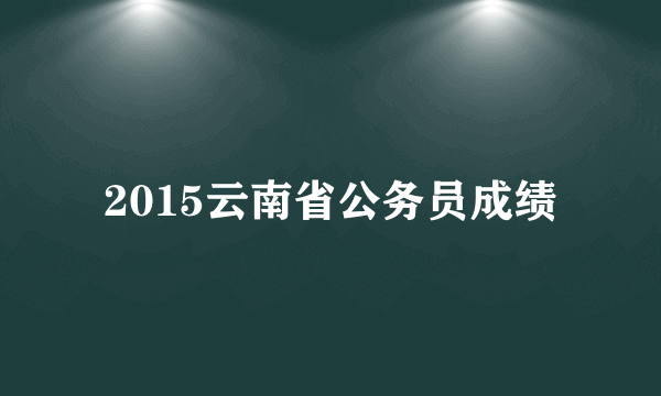 2015云南省公务员成绩