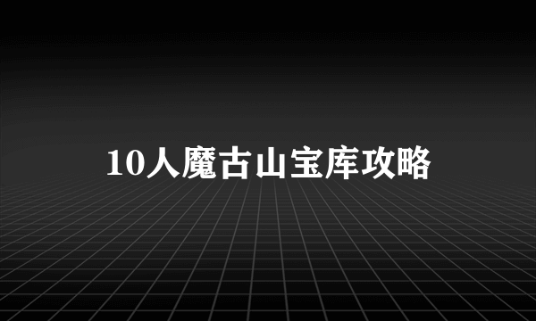 10人魔古山宝库攻略