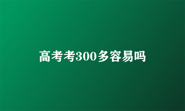 高考考300多容易吗