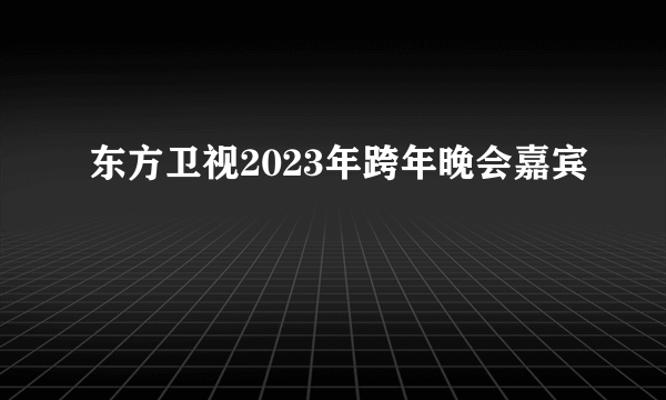 东方卫视2023年跨年晚会嘉宾