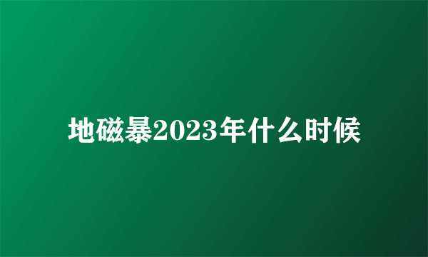 地磁暴2023年什么时候