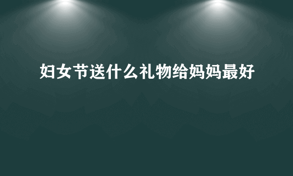 妇女节送什么礼物给妈妈最好