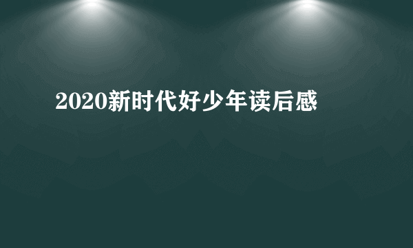 2020新时代好少年读后感