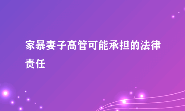 家暴妻子高管可能承担的法律责任