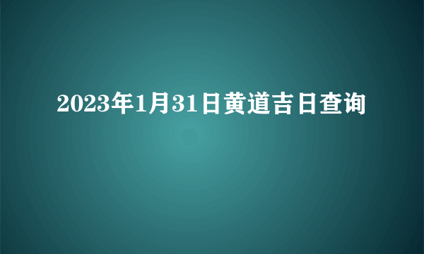 2023年1月31日黄道吉日查询