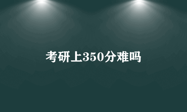 考研上350分难吗