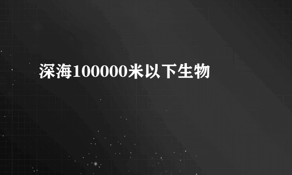 深海100000米以下生物