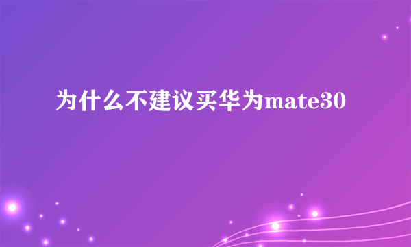 为什么不建议买华为mate30