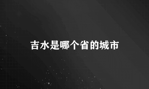 吉水是哪个省的城市