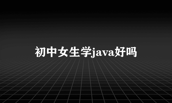 初中女生学java好吗