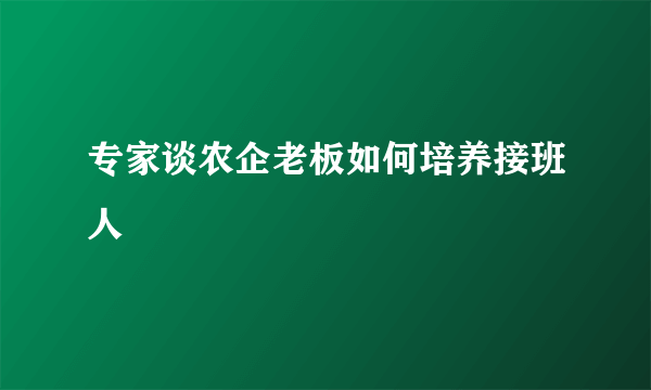 专家谈农企老板如何培养接班人