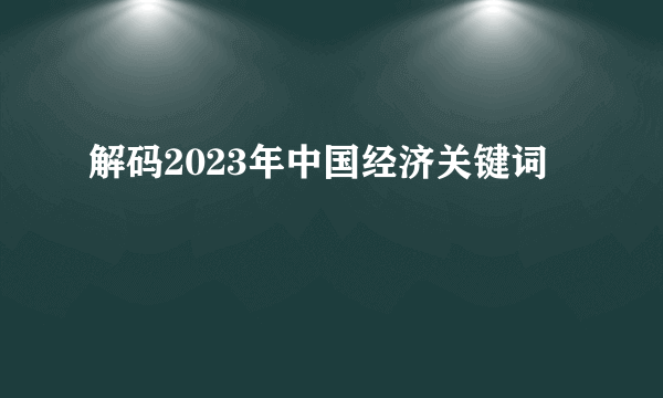 解码2023年中国经济关键词