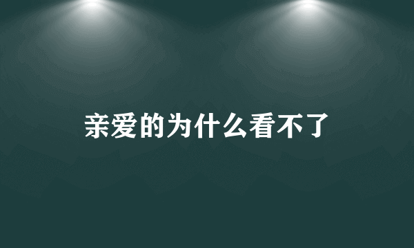 亲爱的为什么看不了