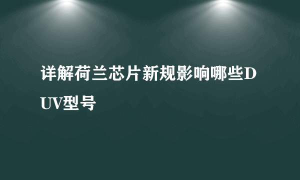 详解荷兰芯片新规影响哪些DUV型号