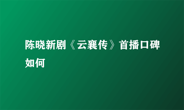 陈晓新剧《云襄传》首播口碑如何