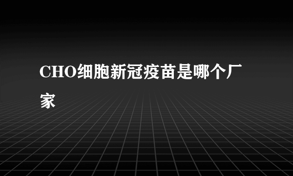 CHO细胞新冠疫苗是哪个厂家