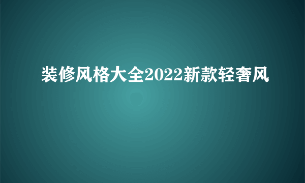 装修风格大全2022新款轻奢风