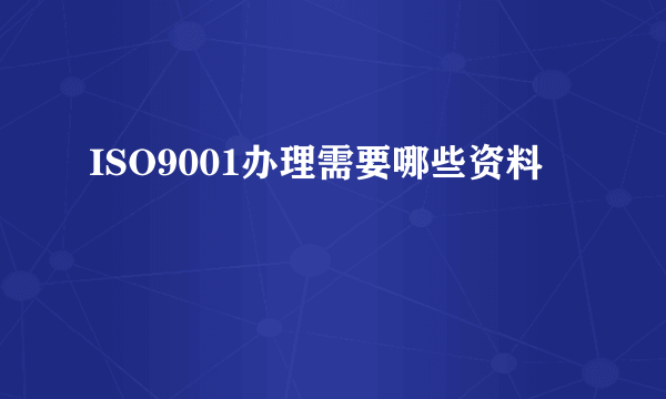 ISO9001办理需要哪些资料