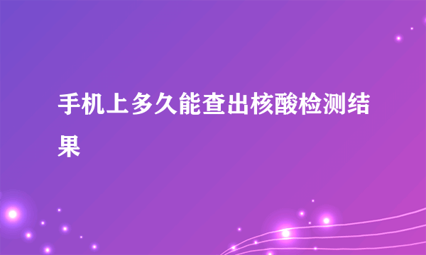 手机上多久能查出核酸检测结果