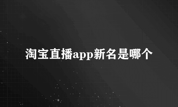 淘宝直播app新名是哪个