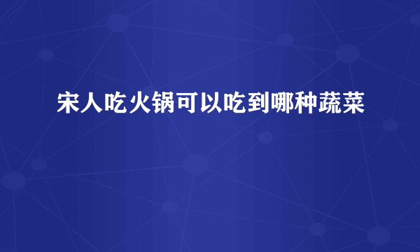 宋人吃火锅可以吃到哪种蔬菜