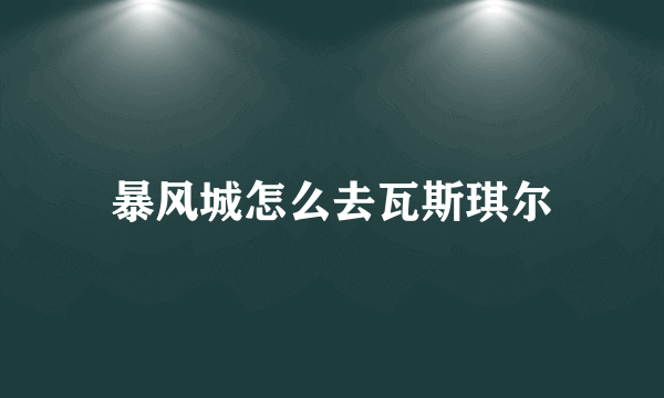 暴风城怎么去瓦斯琪尔