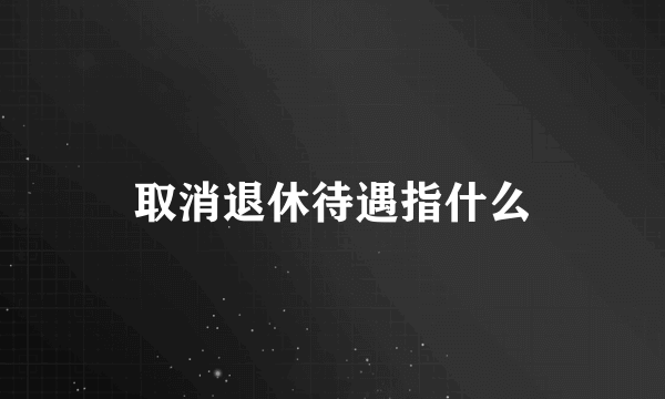 取消退休待遇指什么