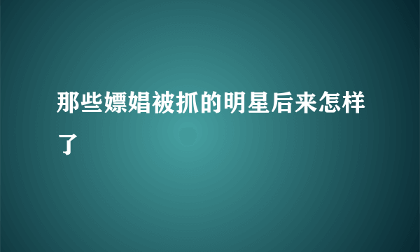 那些嫖娼被抓的明星后来怎样了