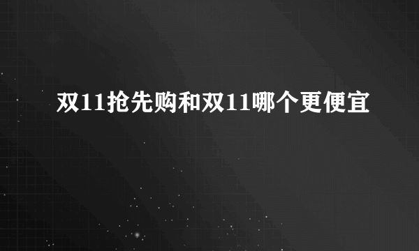 双11抢先购和双11哪个更便宜