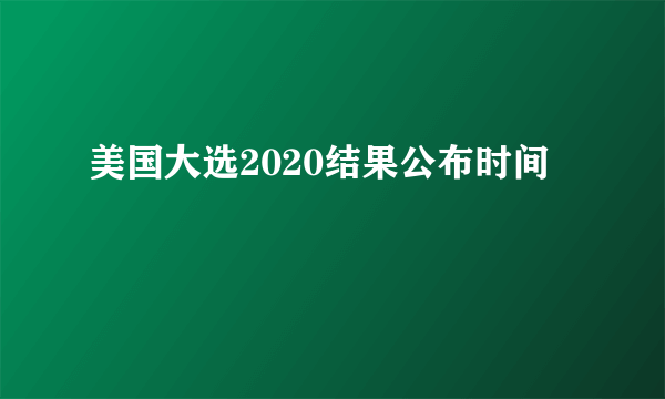 美国大选2020结果公布时间