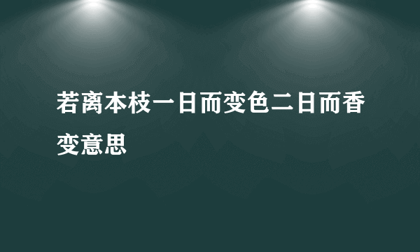 若离本枝一日而变色二日而香变意思