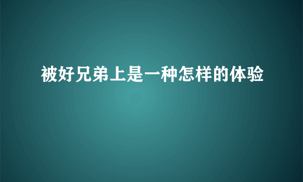 被好兄弟上是一种怎样的体验