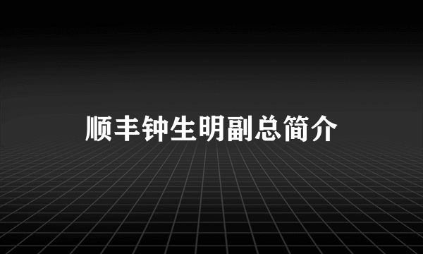 顺丰钟生明副总简介